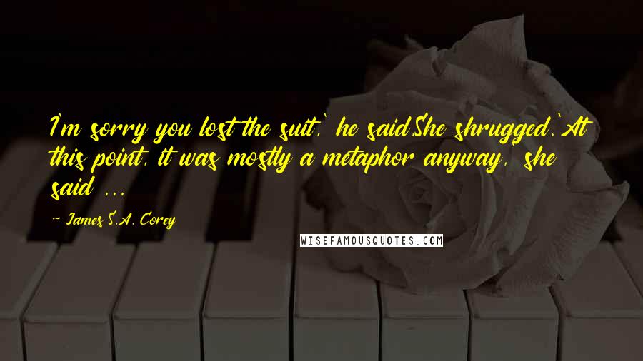 James S.A. Corey Quotes: I'm sorry you lost the suit,' he said.She shrugged.'At this point, it was mostly a metaphor anyway,' she said ...