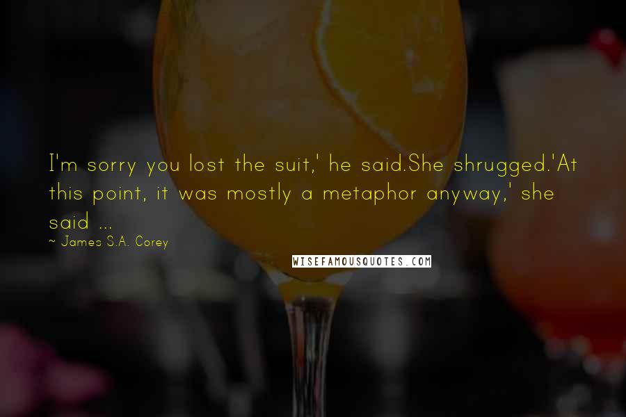 James S.A. Corey Quotes: I'm sorry you lost the suit,' he said.She shrugged.'At this point, it was mostly a metaphor anyway,' she said ...