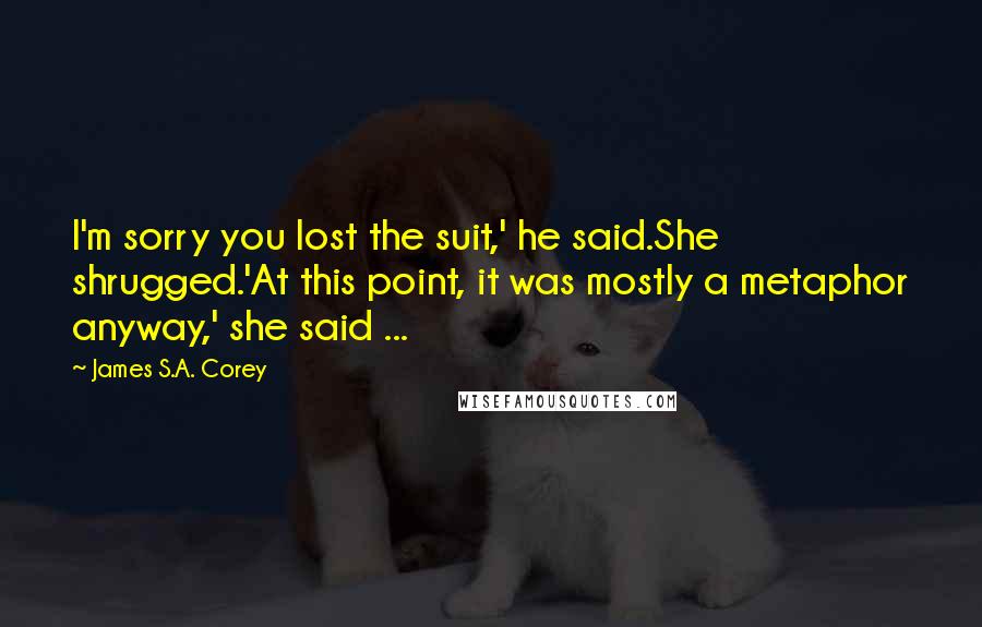 James S.A. Corey Quotes: I'm sorry you lost the suit,' he said.She shrugged.'At this point, it was mostly a metaphor anyway,' she said ...