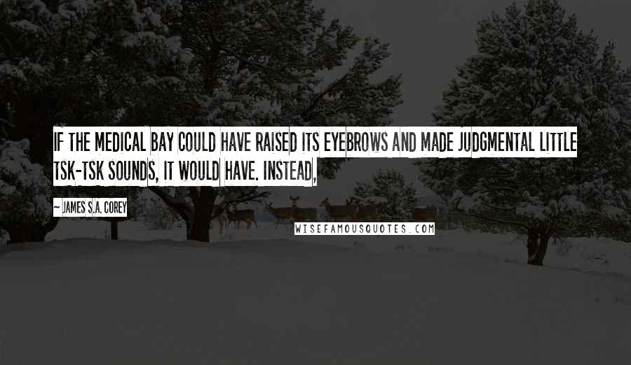 James S.A. Corey Quotes: If the medical bay could have raised its eyebrows and made judgmental little tsk-tsk sounds, it would have. Instead,