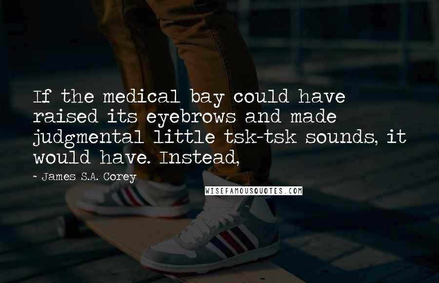 James S.A. Corey Quotes: If the medical bay could have raised its eyebrows and made judgmental little tsk-tsk sounds, it would have. Instead,