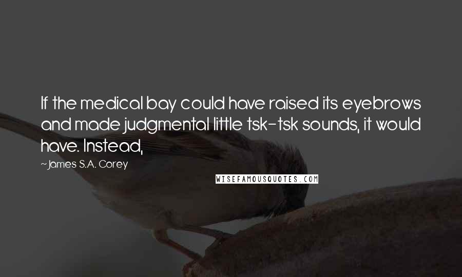 James S.A. Corey Quotes: If the medical bay could have raised its eyebrows and made judgmental little tsk-tsk sounds, it would have. Instead,