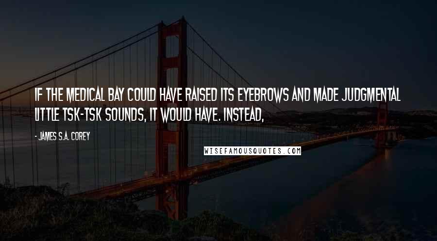 James S.A. Corey Quotes: If the medical bay could have raised its eyebrows and made judgmental little tsk-tsk sounds, it would have. Instead,