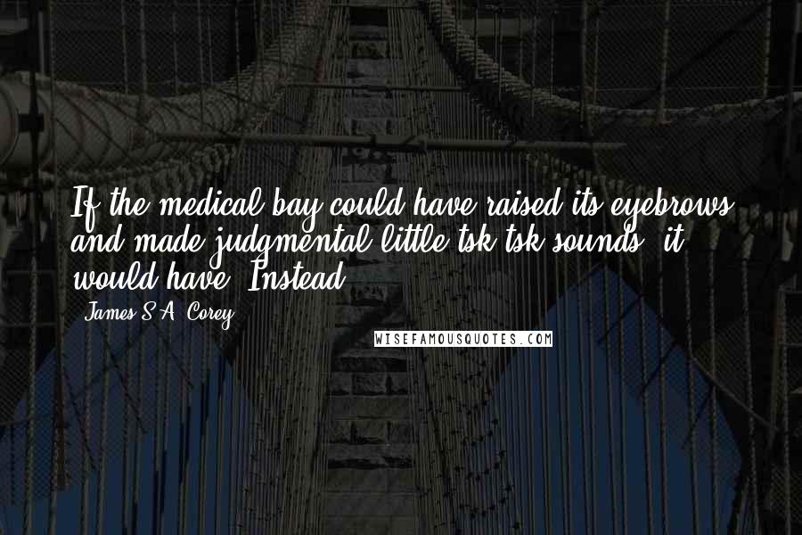 James S.A. Corey Quotes: If the medical bay could have raised its eyebrows and made judgmental little tsk-tsk sounds, it would have. Instead,