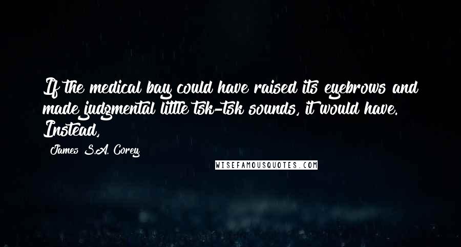 James S.A. Corey Quotes: If the medical bay could have raised its eyebrows and made judgmental little tsk-tsk sounds, it would have. Instead,