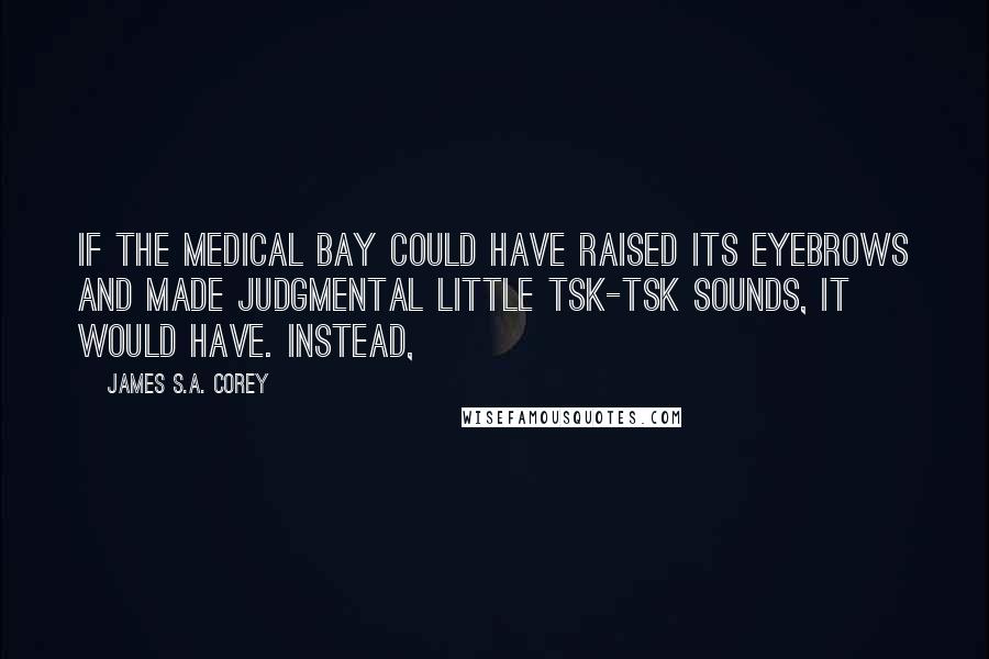 James S.A. Corey Quotes: If the medical bay could have raised its eyebrows and made judgmental little tsk-tsk sounds, it would have. Instead,