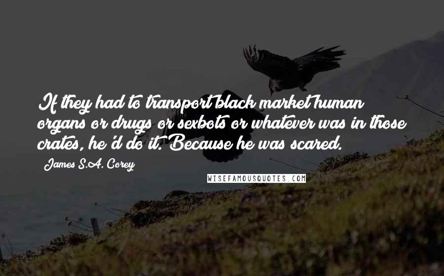 James S.A. Corey Quotes: If they had to transport black market human organs or drugs or sexbots or whatever was in those crates, he'd do it. Because he was scared.