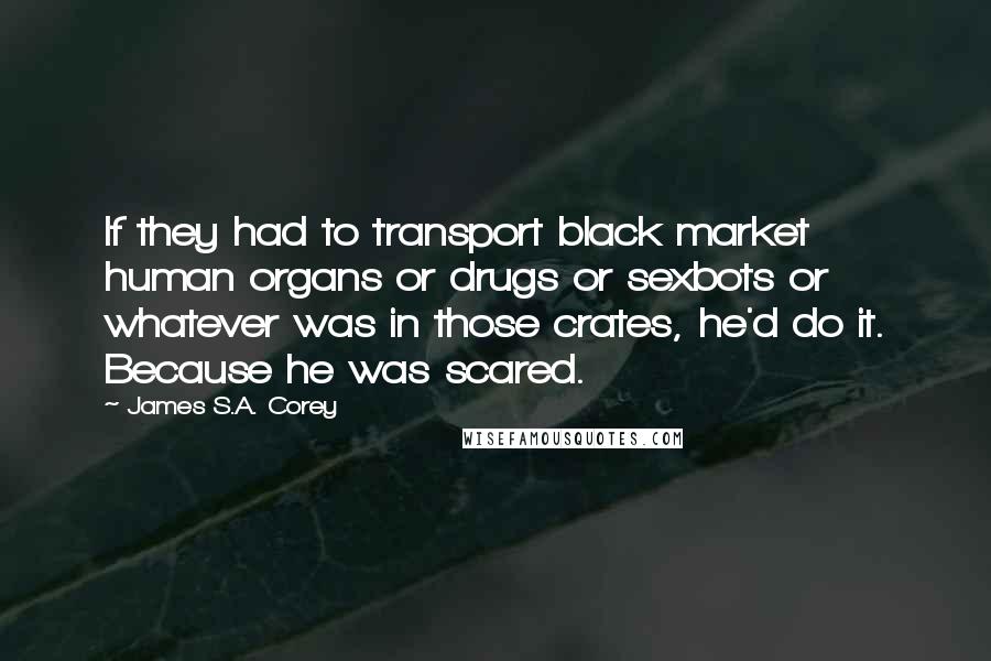 James S.A. Corey Quotes: If they had to transport black market human organs or drugs or sexbots or whatever was in those crates, he'd do it. Because he was scared.