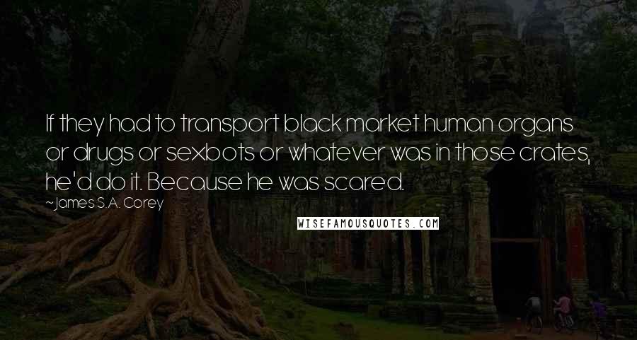 James S.A. Corey Quotes: If they had to transport black market human organs or drugs or sexbots or whatever was in those crates, he'd do it. Because he was scared.