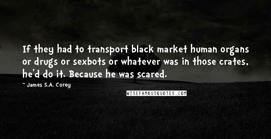 James S.A. Corey Quotes: If they had to transport black market human organs or drugs or sexbots or whatever was in those crates, he'd do it. Because he was scared.