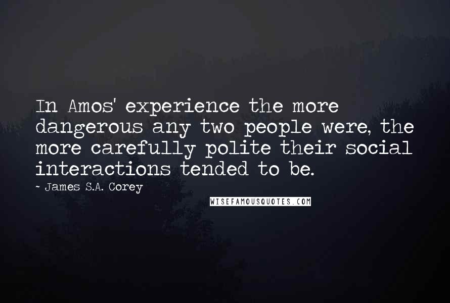 James S.A. Corey Quotes: In Amos' experience the more dangerous any two people were, the more carefully polite their social interactions tended to be.