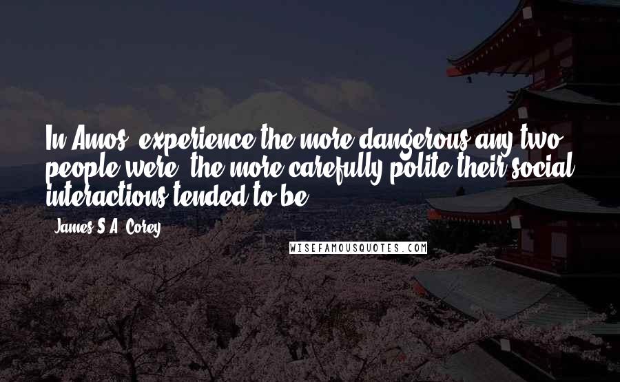 James S.A. Corey Quotes: In Amos' experience the more dangerous any two people were, the more carefully polite their social interactions tended to be.