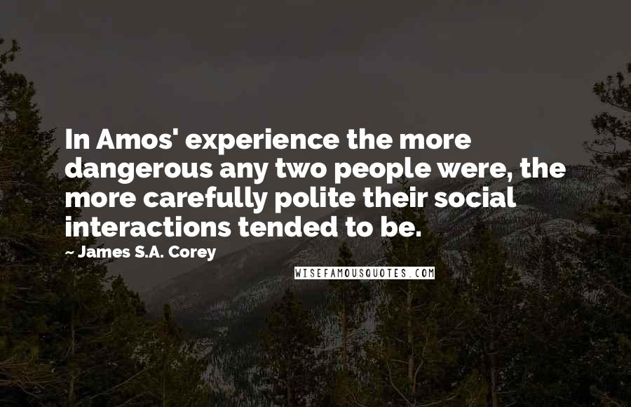 James S.A. Corey Quotes: In Amos' experience the more dangerous any two people were, the more carefully polite their social interactions tended to be.