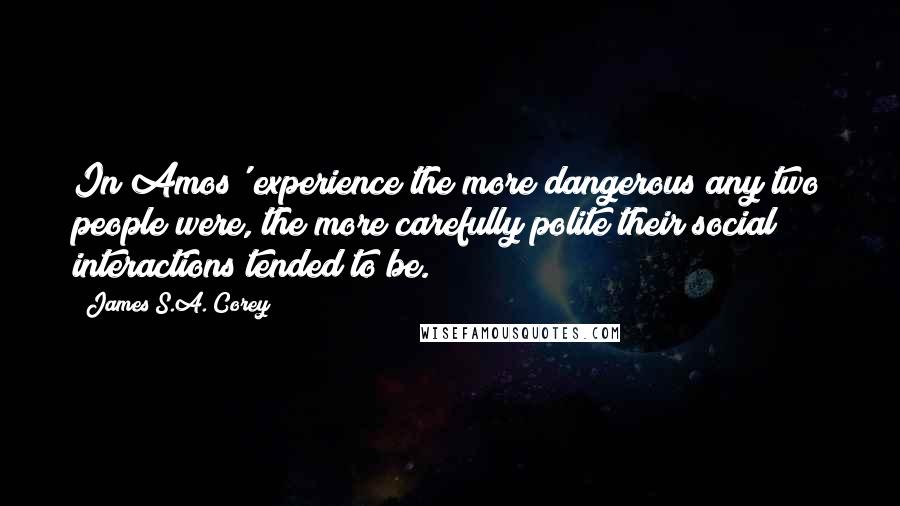 James S.A. Corey Quotes: In Amos' experience the more dangerous any two people were, the more carefully polite their social interactions tended to be.