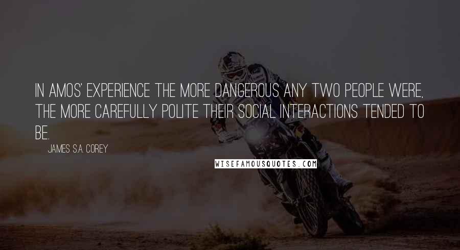 James S.A. Corey Quotes: In Amos' experience the more dangerous any two people were, the more carefully polite their social interactions tended to be.