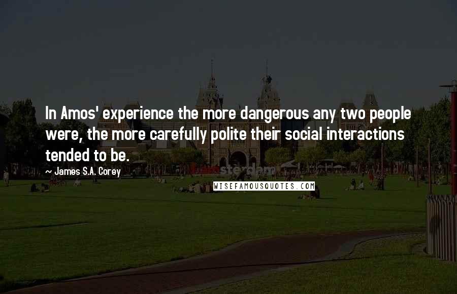 James S.A. Corey Quotes: In Amos' experience the more dangerous any two people were, the more carefully polite their social interactions tended to be.