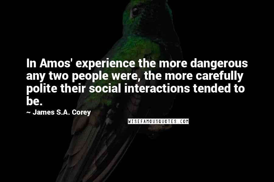 James S.A. Corey Quotes: In Amos' experience the more dangerous any two people were, the more carefully polite their social interactions tended to be.