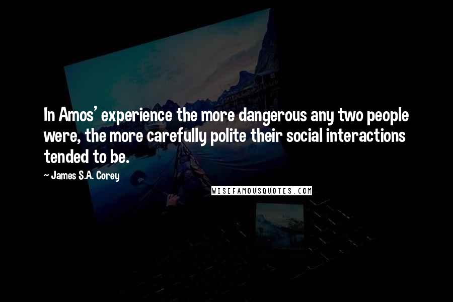 James S.A. Corey Quotes: In Amos' experience the more dangerous any two people were, the more carefully polite their social interactions tended to be.