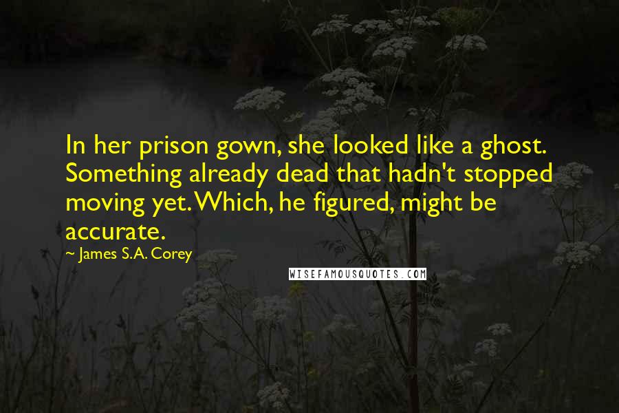 James S.A. Corey Quotes: In her prison gown, she looked like a ghost. Something already dead that hadn't stopped moving yet. Which, he figured, might be accurate.