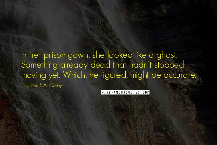 James S.A. Corey Quotes: In her prison gown, she looked like a ghost. Something already dead that hadn't stopped moving yet. Which, he figured, might be accurate.