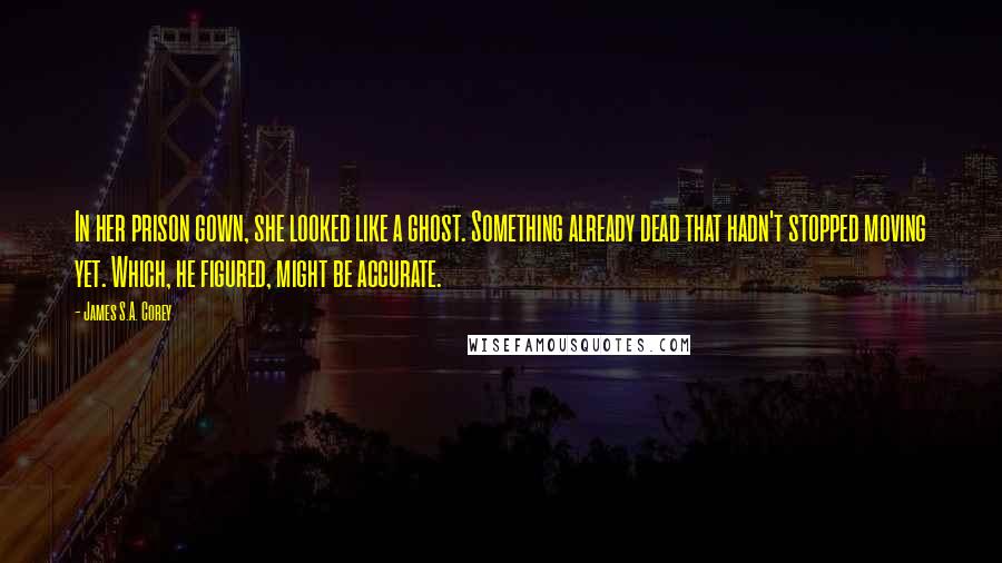 James S.A. Corey Quotes: In her prison gown, she looked like a ghost. Something already dead that hadn't stopped moving yet. Which, he figured, might be accurate.