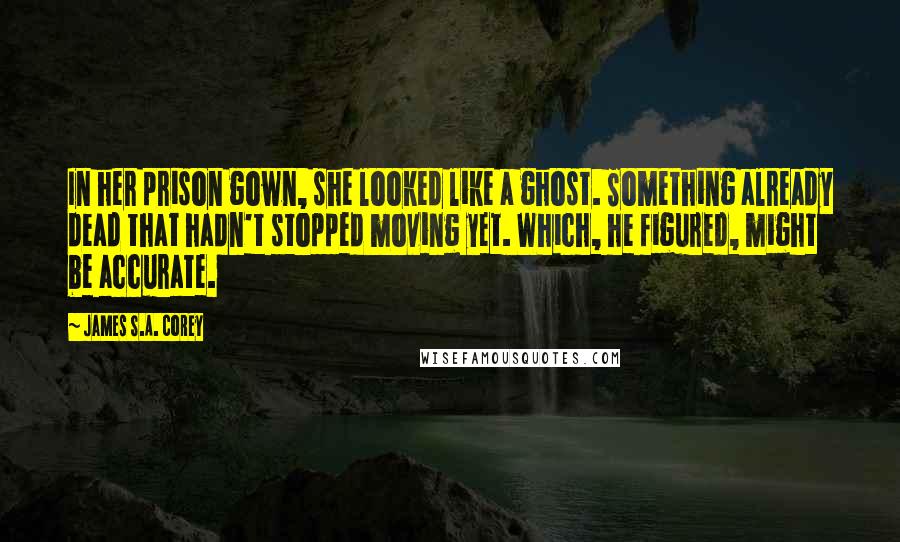 James S.A. Corey Quotes: In her prison gown, she looked like a ghost. Something already dead that hadn't stopped moving yet. Which, he figured, might be accurate.