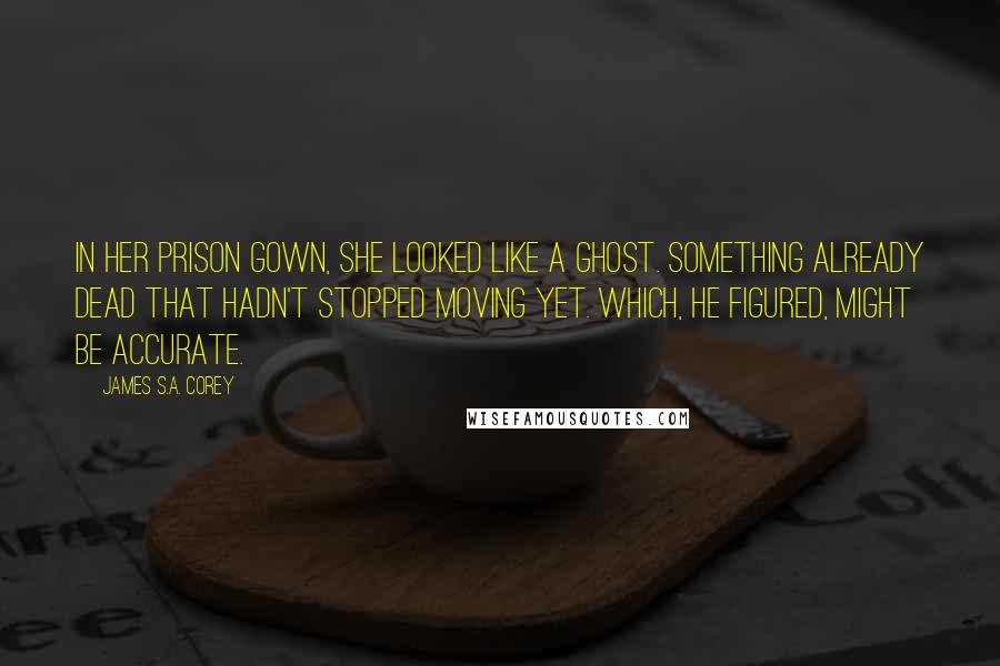 James S.A. Corey Quotes: In her prison gown, she looked like a ghost. Something already dead that hadn't stopped moving yet. Which, he figured, might be accurate.