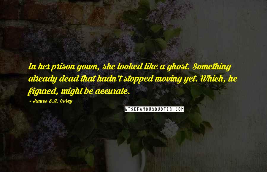 James S.A. Corey Quotes: In her prison gown, she looked like a ghost. Something already dead that hadn't stopped moving yet. Which, he figured, might be accurate.