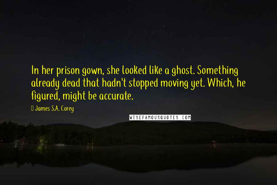 James S.A. Corey Quotes: In her prison gown, she looked like a ghost. Something already dead that hadn't stopped moving yet. Which, he figured, might be accurate.