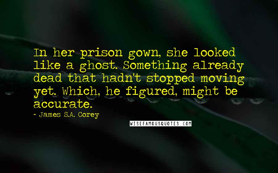 James S.A. Corey Quotes: In her prison gown, she looked like a ghost. Something already dead that hadn't stopped moving yet. Which, he figured, might be accurate.