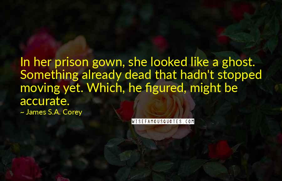 James S.A. Corey Quotes: In her prison gown, she looked like a ghost. Something already dead that hadn't stopped moving yet. Which, he figured, might be accurate.