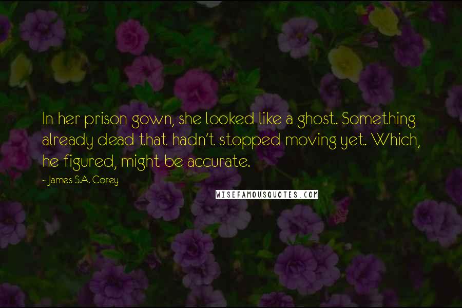 James S.A. Corey Quotes: In her prison gown, she looked like a ghost. Something already dead that hadn't stopped moving yet. Which, he figured, might be accurate.