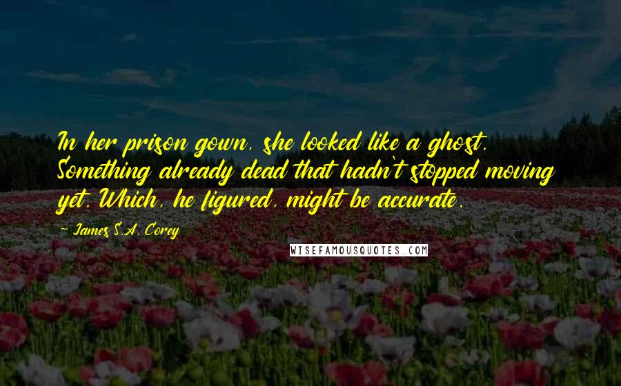 James S.A. Corey Quotes: In her prison gown, she looked like a ghost. Something already dead that hadn't stopped moving yet. Which, he figured, might be accurate.