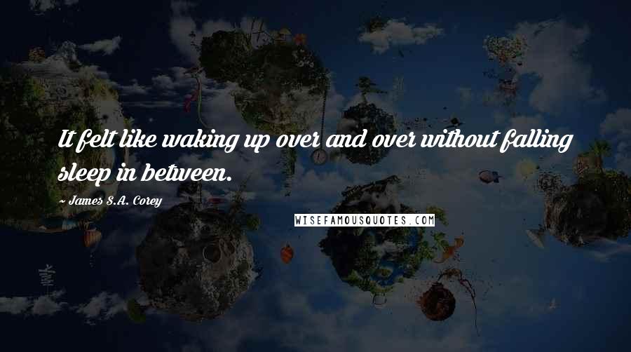 James S.A. Corey Quotes: It felt like waking up over and over without falling sleep in between.