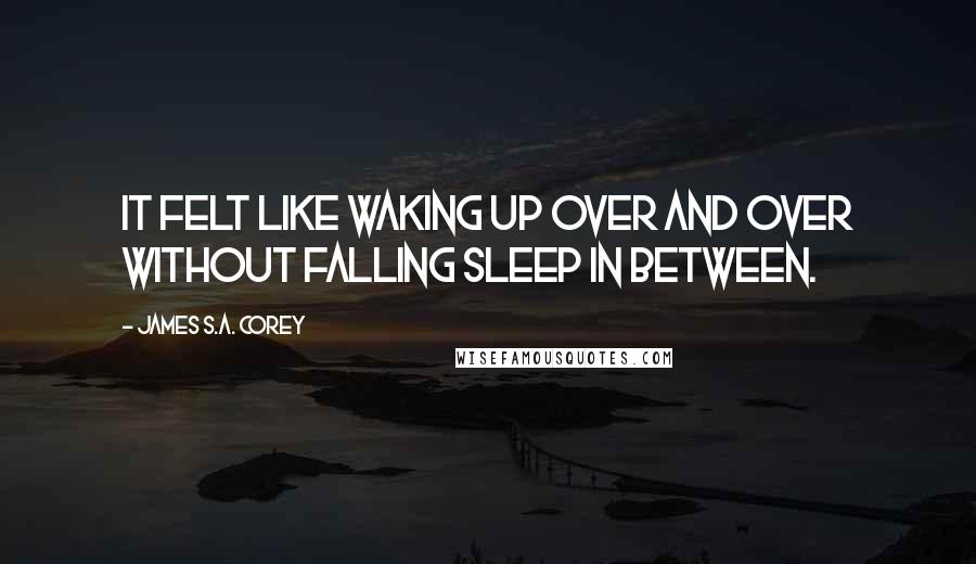 James S.A. Corey Quotes: It felt like waking up over and over without falling sleep in between.