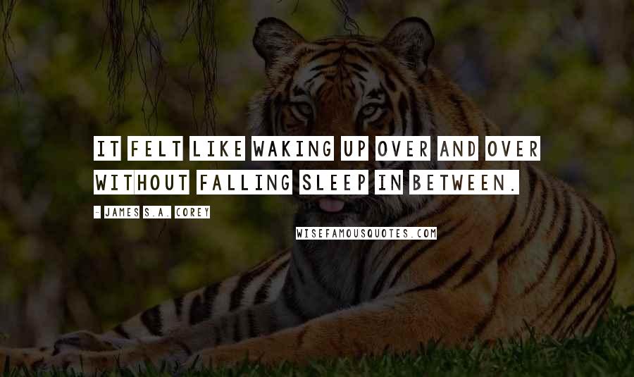 James S.A. Corey Quotes: It felt like waking up over and over without falling sleep in between.