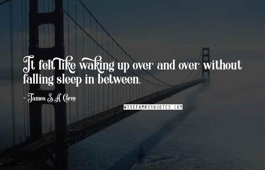 James S.A. Corey Quotes: It felt like waking up over and over without falling sleep in between.