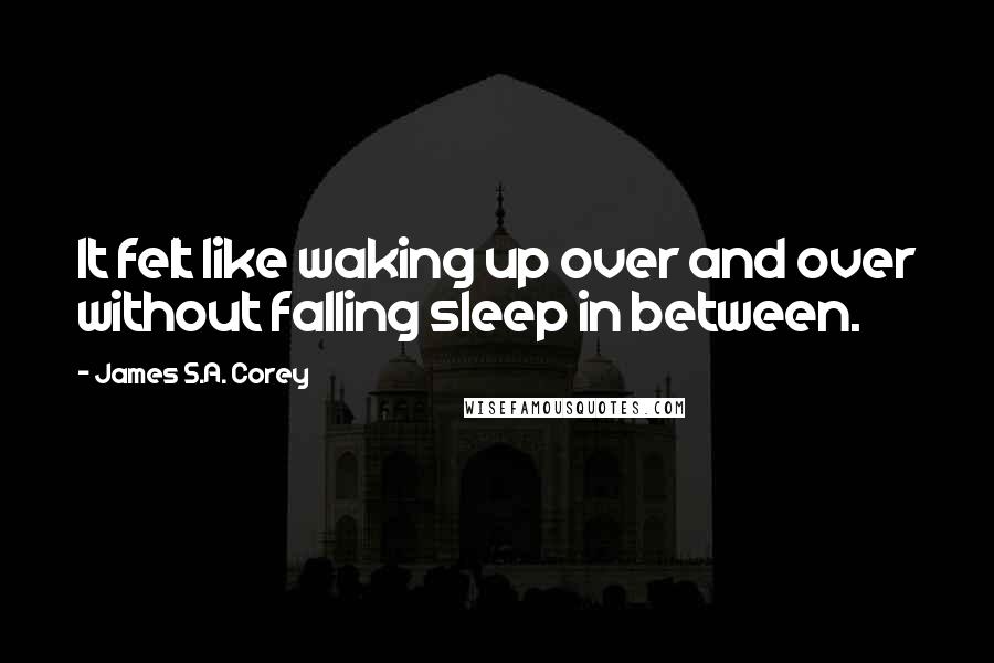 James S.A. Corey Quotes: It felt like waking up over and over without falling sleep in between.