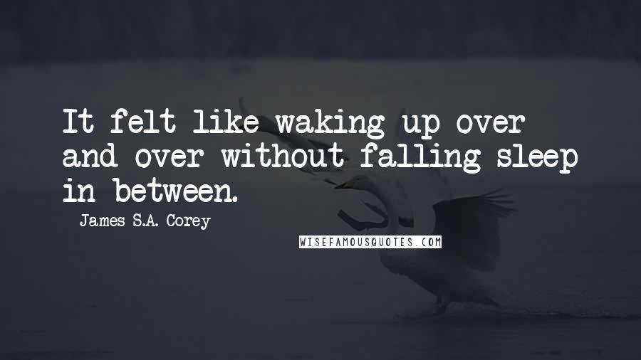 James S.A. Corey Quotes: It felt like waking up over and over without falling sleep in between.