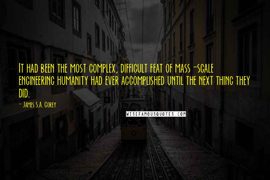 James S.A. Corey Quotes: It had been the most complex, difficult feat of mass-scale engineering humanity had ever accomplished until the next thing they did.