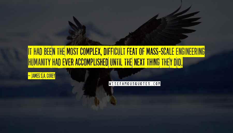 James S.A. Corey Quotes: It had been the most complex, difficult feat of mass-scale engineering humanity had ever accomplished until the next thing they did.