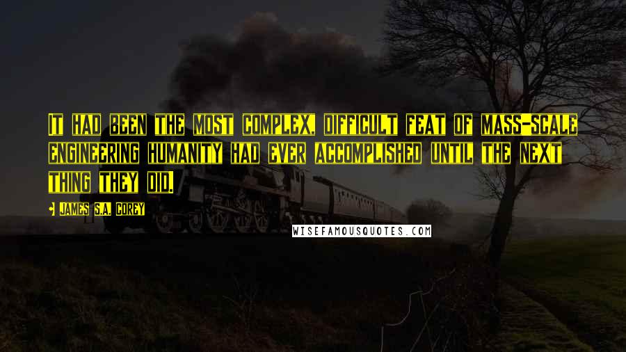 James S.A. Corey Quotes: It had been the most complex, difficult feat of mass-scale engineering humanity had ever accomplished until the next thing they did.