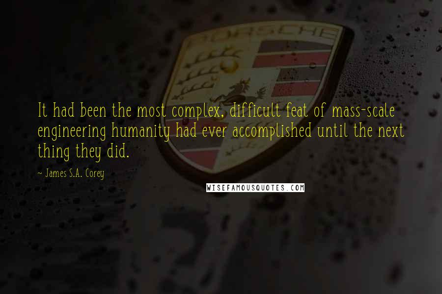 James S.A. Corey Quotes: It had been the most complex, difficult feat of mass-scale engineering humanity had ever accomplished until the next thing they did.