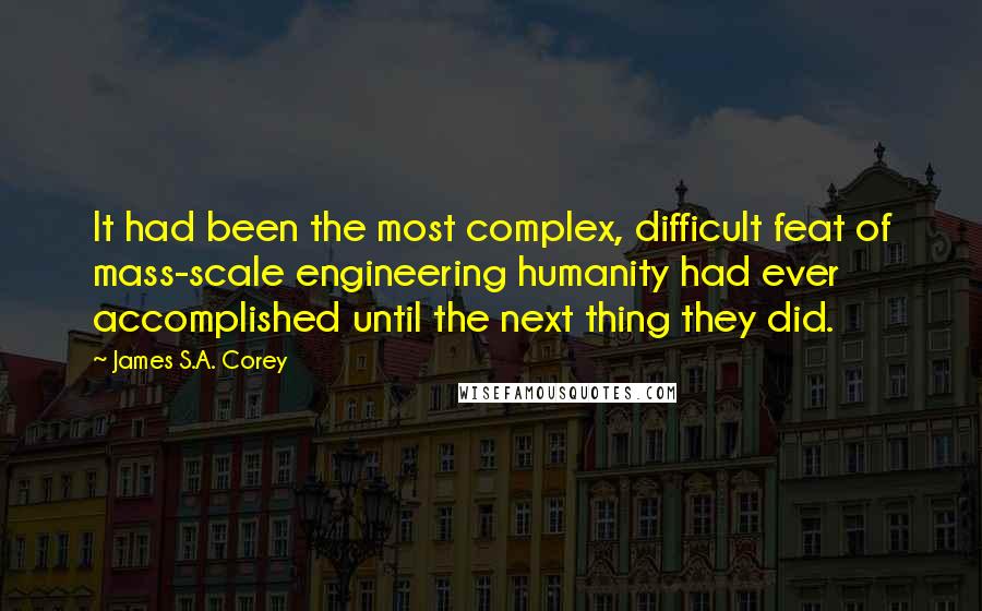 James S.A. Corey Quotes: It had been the most complex, difficult feat of mass-scale engineering humanity had ever accomplished until the next thing they did.