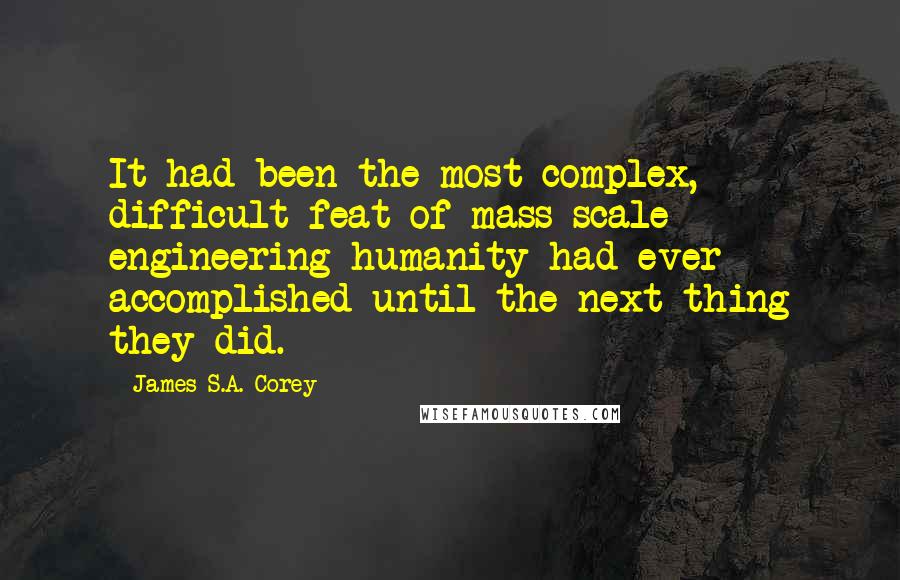 James S.A. Corey Quotes: It had been the most complex, difficult feat of mass-scale engineering humanity had ever accomplished until the next thing they did.