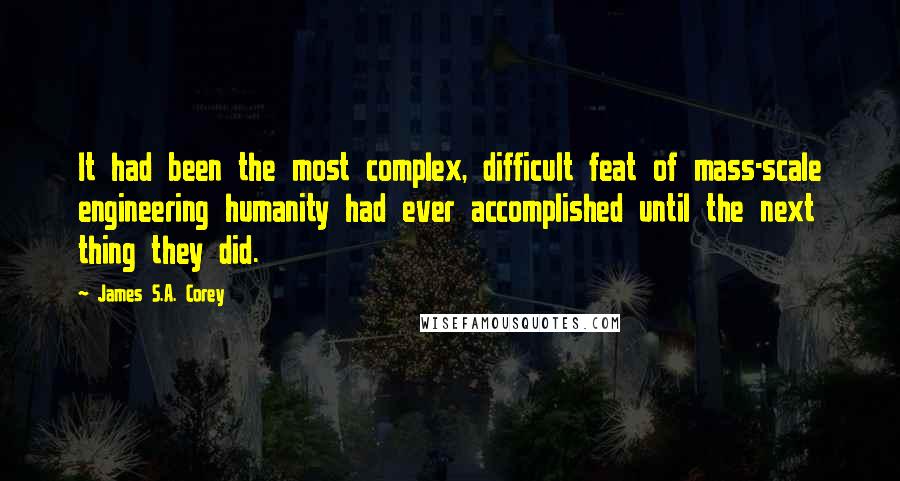 James S.A. Corey Quotes: It had been the most complex, difficult feat of mass-scale engineering humanity had ever accomplished until the next thing they did.