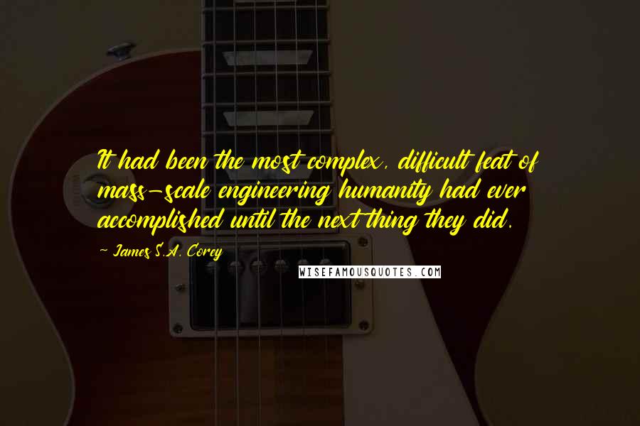 James S.A. Corey Quotes: It had been the most complex, difficult feat of mass-scale engineering humanity had ever accomplished until the next thing they did.