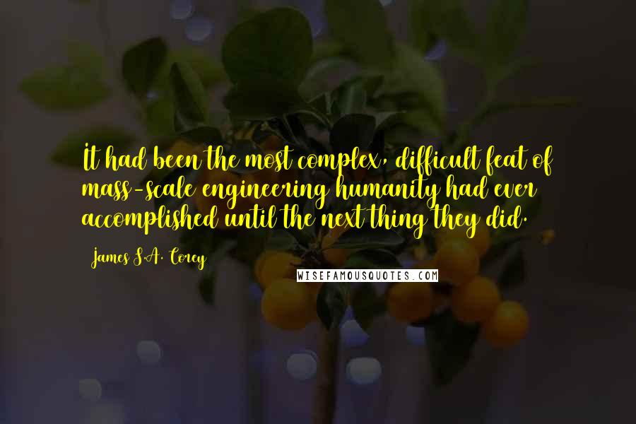 James S.A. Corey Quotes: It had been the most complex, difficult feat of mass-scale engineering humanity had ever accomplished until the next thing they did.