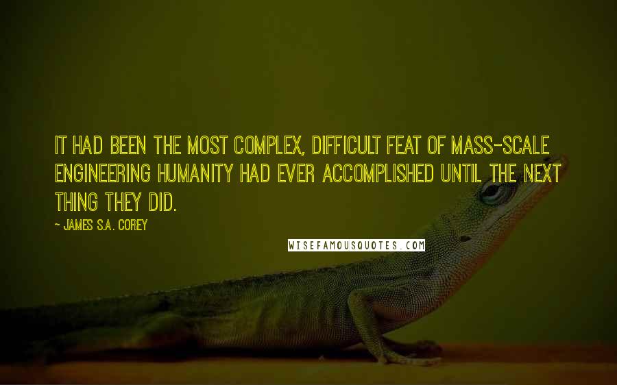 James S.A. Corey Quotes: It had been the most complex, difficult feat of mass-scale engineering humanity had ever accomplished until the next thing they did.