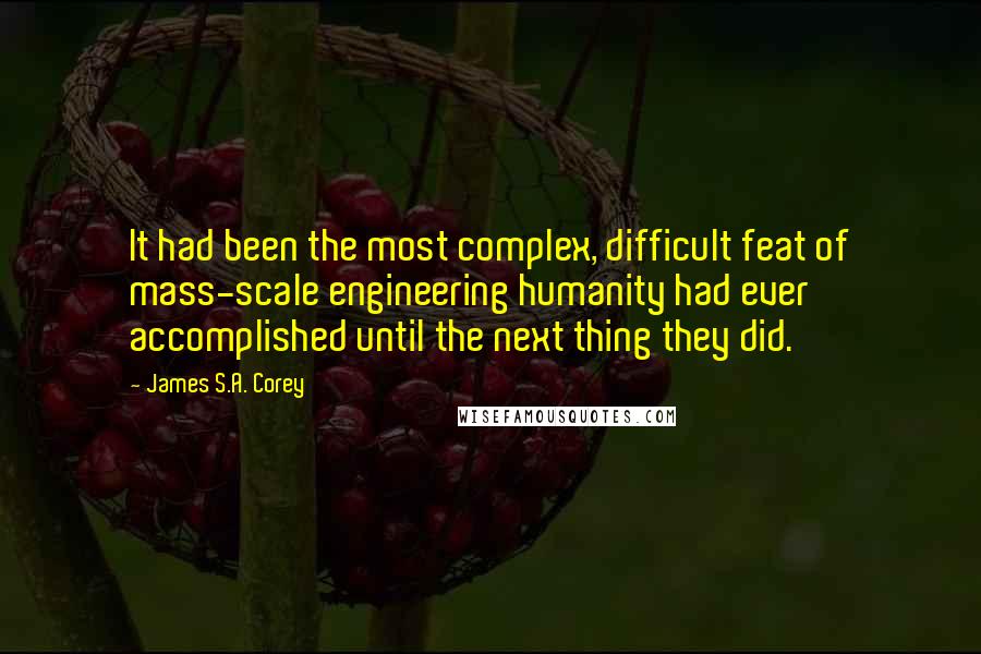 James S.A. Corey Quotes: It had been the most complex, difficult feat of mass-scale engineering humanity had ever accomplished until the next thing they did.